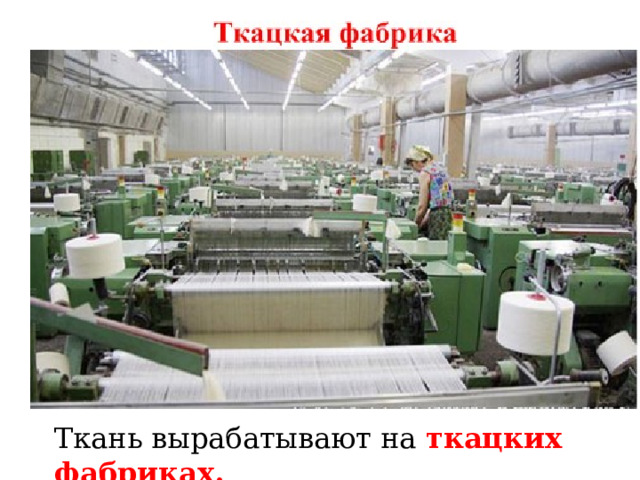Ткань вырабатывают на ткацких фабриках. Ткань вырабатывают на ткацких фабриках.  