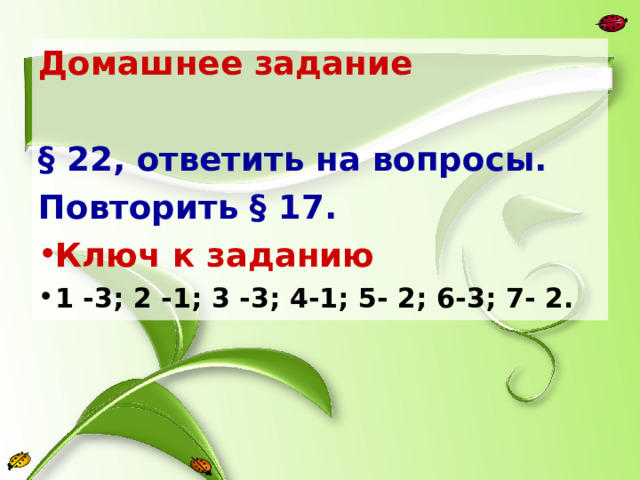 Домашнее задание  § 22, ответить на вопросы. Повторить § 17. Ключ к заданию 1 -3; 2 -1; 3 -3; 4-1; 5- 2; 6-3; 7- 2.   