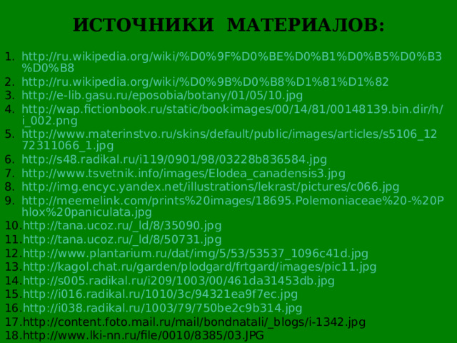 ИСТОЧНИКИ МАТЕРИАЛОВ: http://ru.wikipedia.org/wiki/%D0%9F%D0%BE%D0%B1%D0%B5%D0%B3%D0%B8 http://ru.wikipedia.org/wiki/%D0%9B%D0%B8%D1%81%D1%82 http://e-lib.gasu.ru/eposobia/botany/01/05/10.jpg http://wap.fictionbook.ru/static/bookimages/00/14/81/00148139.bin.dir/h/i_002.png http://www.materinstvo.ru/skins/default/public/images/articles/s5106_1272311066_1.jpg http://s48.radikal.ru/i119/0901/98/03228b836584.jpg http://www.tsvetnik.info/images/Elodea_canadensis3.jpg http://img.encyc.yandex.net/illustrations/lekrast/pictures/c066.jpg http://meemelink.com/prints%20images/18695.Polemoniaceae%20-%20Phlox%20paniculata.jpg http://tana.ucoz.ru/_ld/8/35090.jpg http://tana.ucoz.ru/_ld/8/50731.jpg http://www.plantarium.ru/dat/img/5/53/53537_1096c41d.jpg http://kagol.chat.ru/garden/plodgard/frtgard/images/pic11.jpg http://s005.radikal.ru/i209/1003/00/461da31453db.jpg http://i016.radikal.ru/1010/3c/94321ea9f7ec.jpg http://i038.radikal.ru/1003/79/750be2c9b314.jpg http://content.foto.mail.ru/mail/bondnatali/_blogs/i-1342.jpg http://www.lki-nn.ru/file/0010/8385/03.JPG   