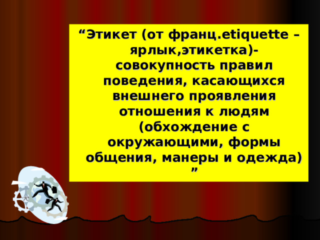 “ Этикет (от франц .etiquette – ярлык , этикетка)-совокупность правил поведения , касающихся внешнего проявления отношения к людям (обхождение с окружающими , формы общения , манеры и одежда) ” 