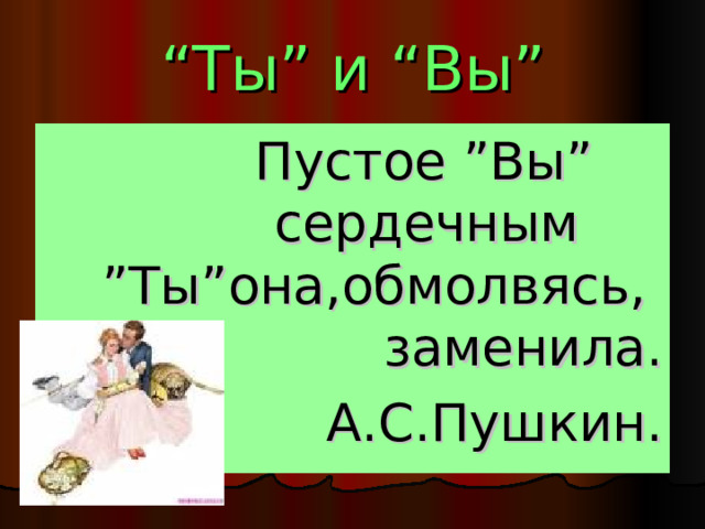 “ Ты ” и “ Вы ”     Пустое ” Вы ”        сердечным    ” Ты ” она , обмолвясь ,    заменила .       А . С . Пушкин . 