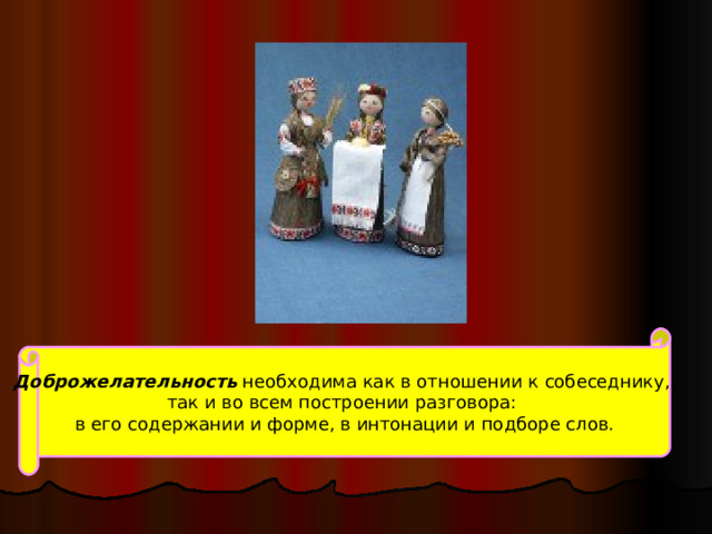 Доброжелательность необходима как в отношении к собеседнику,  так и во всем построении разговора: в его содержании и форме, в интонации и подборе слов. 