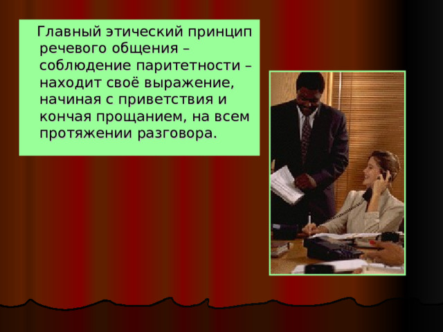  Главный этический принцип речевого общения – соблюдение паритетности – находит своё выражение, начиная с приветствия и кончая прощанием, на всем протяжении разговора. 