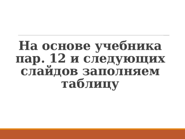 На основе учебника пар. 12 и следующих слайдов заполняем таблицу 