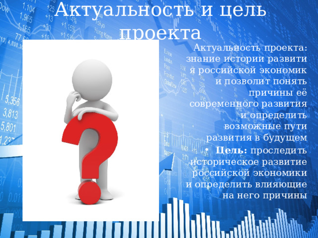 Актуальность и цель проекта Актуальность проекта: знание истории развития российской экономики позволит понять причины её современного развития и определить возможные пути развития в будущем Цель:  проследить историческое развитие российской экономики и определить влияющие на него причины 