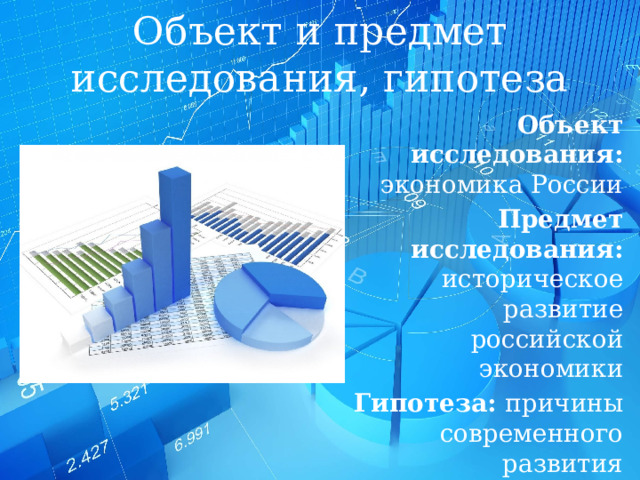 Объект и предмет исследования, гипотеза Объект исследования: экономика России Предмет исследования: историческое развитие российской экономики Гипотеза: причины современного развития российской экономики тесно связаны с её прошлым 
