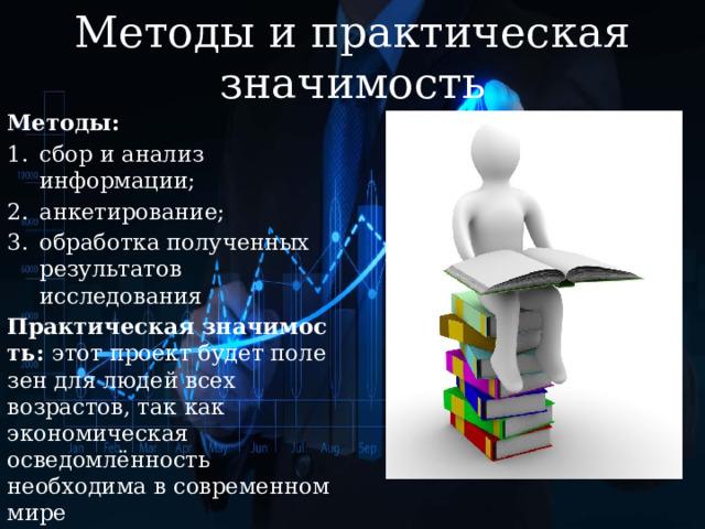 Методы и практическая значимость Методы: сбор и анализ информации; анкетирование; обработка полученных результатов исследования Практическая   значимость:  этот проект будет полезен для людей всех возрастов, так как экономическая осведомлённость необходима в современном мире 