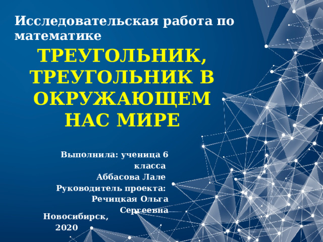 Исследовательская работа по математике ТРЕУГОЛЬНИК, ТРЕУГОЛЬНИК В ОКРУЖАЮЩЕМ НАС МИРЕ Выполнила: ученица 6 класса Аббасова Лале Руководитель проекта: Речицкая Ольга Сергеевна Новосибирск, 2020 