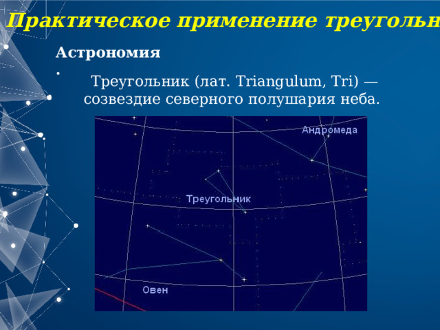 Практическое применение треугольников Астрономия. Треугольник (лат. Triangulum, Tri) — созвездие северного полушария неба. 