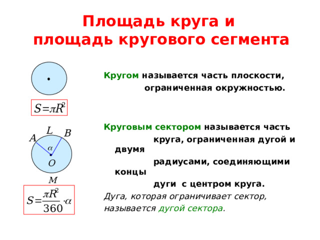 Площадь круга и  площадь кругового сегмента  Кругом называется часть плоскости,  ограниченная окружностью.   Круговым сектором называется часть  круга, ограниченная дугой и двумя  радиусами, соединяющими концы  дуги с центром круга. Дуга, которая ограничивает сектор, называется дугой сектора . 