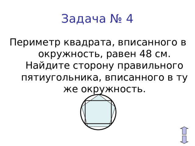 Задача № 4 Периметр квадрата, вписанного в окружность, равен 48 см. Найдите сторону правильного пятиугольника, вписанного в ту же окружность. 