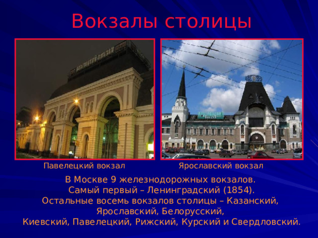 Вокзалы столицы Павелецкий вокзал Ярославский вокзал В Москве 9 железнодорожных вокзалов. Самый первый – Ленинградский (1854). Остальные восемь вокзалов столицы – Казанский, Ярославский, Белорусский, Киевский, Павелецкий, Рижский, Курский и Свердловский. 