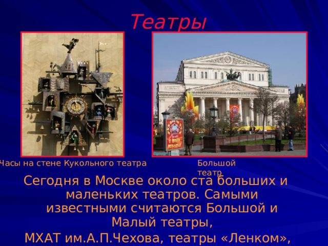 Театры Часы на стене Кукольного театра Большой театр Сегодня в Москве около ста больших и маленьких театров. Самыми известными считаются Большой и Малый театры,  МХАТ им.А.П.Чехова, театры «Ленком», «Современник», «Сатиры». 