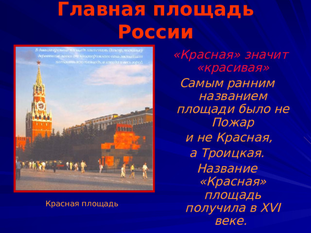 Главная площадь России  «Красная» значит «красивая» Самым ранним названием площади было не Пожар  и не Красная,  а Троицкая. Название «Красная» площадь получила в ХVI веке.   Красная площадь 