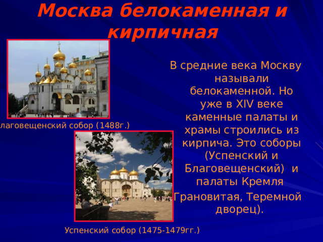 Москва белокаменная и кирпичная В средние века Москву называли белокаменной. Но уже в XIV веке каменные палаты и храмы строились из кирпича. Это соборы (Успенский и Благовещенский) и палаты Кремля (Грановитая, Теремной дворец). Благовещенский собор (1488г.) Успенский собор (1475-1479гг.) 