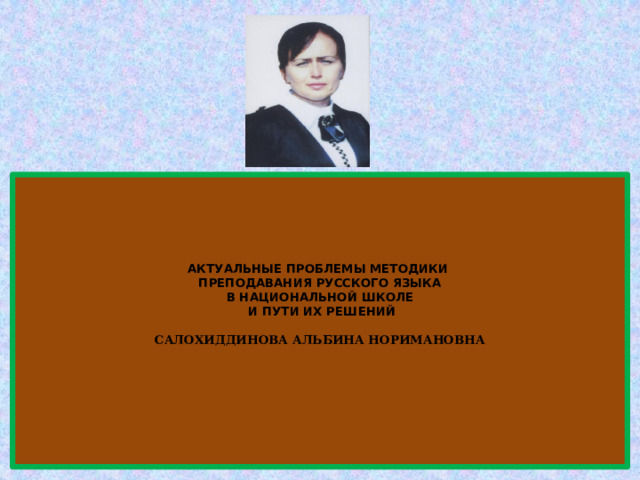     АКТУАЛЬНЫЕ ПРОБЛЕМЫ МЕТОДИКИ  ПРЕПОДАВАНИЯ РУССКОГО ЯЗЫКА  В НАЦИОНАЛЬНОЙ ШКОЛЕ  И ПУТИ ИХ РЕШЕНИЙ   САЛОХИДДИНОВА АЛЬБИНА НОРИМАНОВНА         