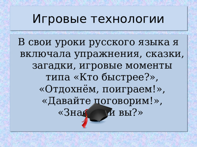 Игровые технологии В свои уроки русского языка я включала упражнения, сказки, загадки, игровые моменты типа «Кто быстрее?», «Отдохнём, поиграем!», «Давайте поговорим!», «Знаете ли вы?» 