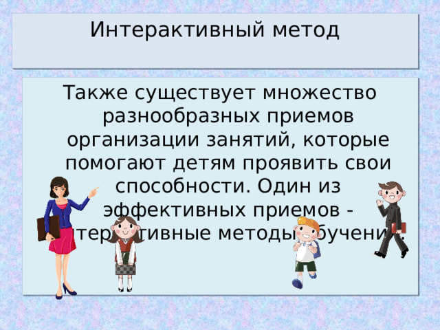 Интерактивный метод   Также существует множество разнообразных приемов организации занятий, которые помогают детям проявить свои способности. Один из эффективных приемов - интерактивные методы обучения. 