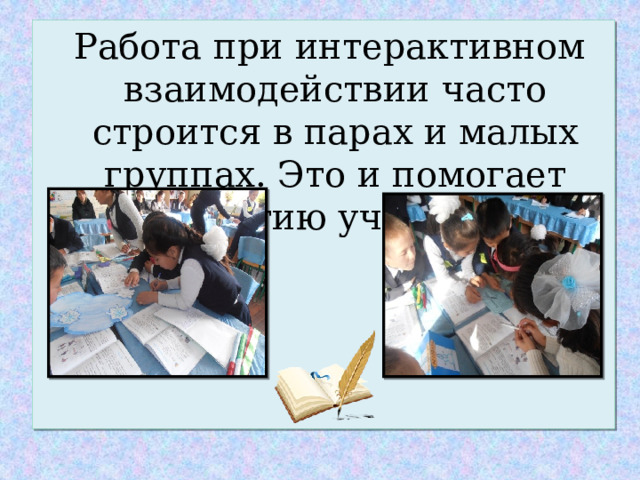  Работа при интерактивном взаимодействии часто строится в парах и малых группах. Это и помогает развитию учеников. 