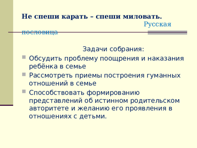  Не спеши карать – спеши миловать.   Русская пословица  Задачи собрания: Обсудить проблему поощрения и наказания ребёнка в семье Рассмотреть приемы построения гуманных отношений в семье Способствовать формированию представлений об истинном родительском авторитете и желанию его проявления в отношениях с детьми. 