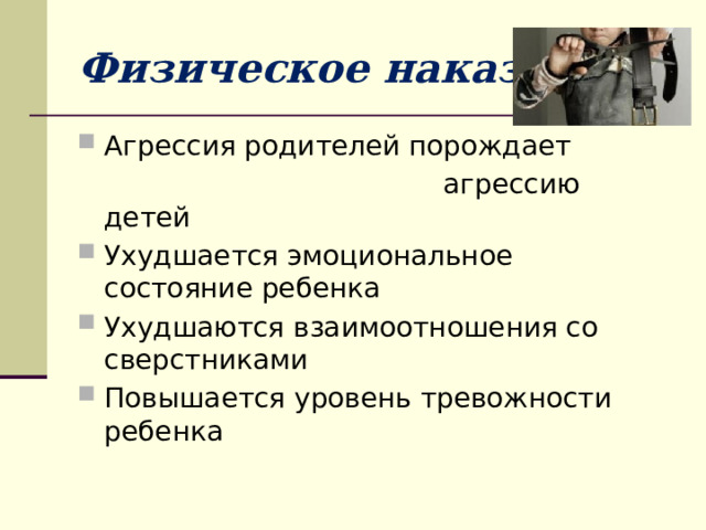 Физическое наказание Агрессия родителей порождает  агрессию детей Ухудшается эмоциональное состояние ребенка Ухудшаются взаимоотношения со сверстниками Повышается уровень тревожности ребенка 