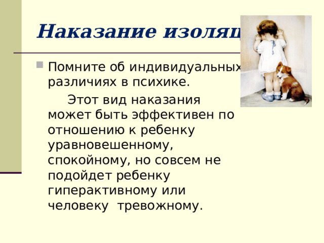 Наказание изоляцией Помните об индивидуальных различиях в психике.  Этот вид наказания может быть эффективен по отношению к ребенку уравновешенному, спокойному, но совсем не подойдет ребенку гиперактивному или человеку тревожному. 