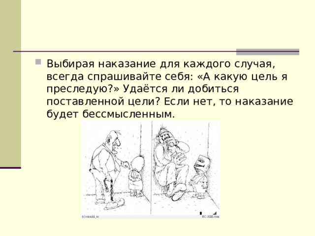 Выбирая наказание для каждого случая, всегда спрашивайте себя: «А какую цель я преследую?» Удаётся ли добиться поставленной цели? Если нет, то наказание будет бессмысленным. 