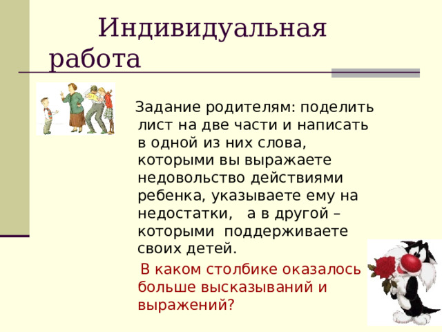  Индивидуальная работа  Задание родителям: поделить лист на две части и написать в одной из них слова, которыми вы выражаете недовольство действиями ребенка, указываете ему на недостатки, а в другой – которыми поддерживаете своих детей.  В каком столбике оказалось больше высказываний и выражений? 