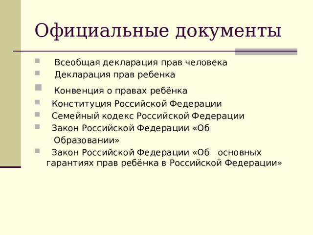 Официальные документы  Всеобщая декларация прав человека  Декларация прав ребенка  Конвенция о правах ребёнка  Конституция Российской Федерации  Семейный кодекс Российской Федерации  Закон Российской Федерации «Об  Образовании»  Закон Российской Федерации «Об основных гарантиях прав ребёнка в Российской Федерации» 