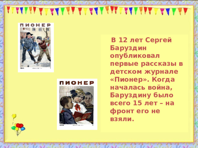  В 12 лет Сергей Баруздин опубликовал первые рассказы в детском журнале «Пионер». Когда началась война, Баруздину было всего 15 лет – на фронт его не взяли. 