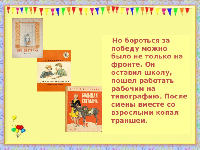  Но бороться за победу можно было не только на фронте. Он оставил школу, пошел работать рабочим на типографию. После смены вместе со взрослыми копал траншеи.  