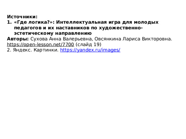 Источники: «Где логика?»: Интеллектуальная игра для молодых педагогов и их наставников по художественно-эстетическому направлению Авторы:  Сухова Анна Валерьевна, Овсянкина Лариса Викторовна. https://open-lesson.net/7700  (слайд 19) 2. Яндекс. Картинки. https://yandex.ru/images/  