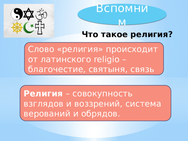 Вспомним    Что такое религия?    Слово «религия» происходит от латинского religio – благочестие, святыня, связь   Религия  – совокупность взглядов и воззрений, система верований и обрядов. 