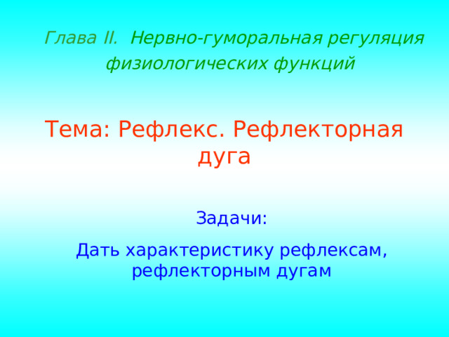Глава II . Нервно-гуморальная регуляция физиологических функций  Тема: Рефлекс. Рефлекторная дуга Задачи: Дать характеристику рефлексам, рефлекторным дугам 