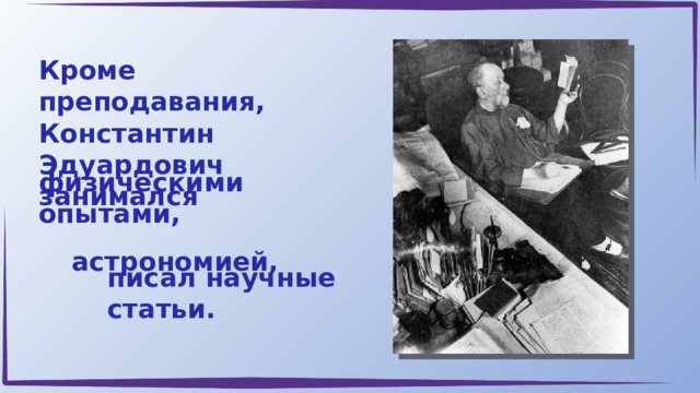 Кроме преподавания, Константин Эдуардович занимался физическими опытами,  астрономией, писал научные статьи. 