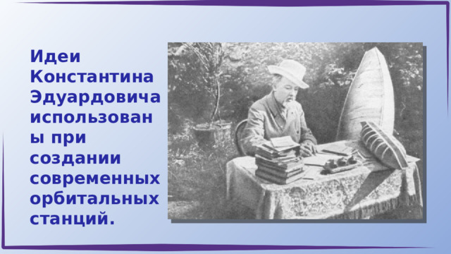 Идеи Константина Эдуардовича использованы при создании современных орбитальных станций. 