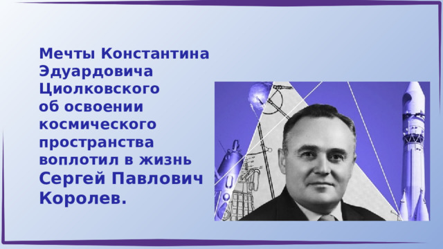 Мечты Константина Эдуардовича Циолковского об освоении космического пространства воплотил в жизнь Сергей Павлович Королев. 