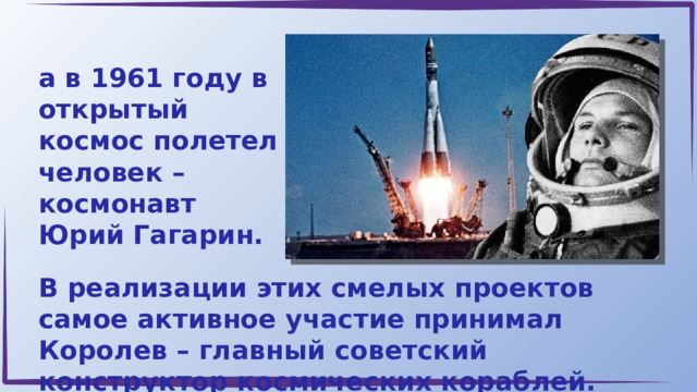 а в 1961 году в открытый космос полетел человек – космонавт Юрий Гагарин. В реализации этих смелых проектов самое активное участие принимал Королев – главный советский конструктор космических кораблей. 