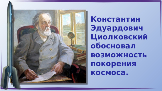 Константин Эдуардович Циолковский обосновал возможность покорения космоса. 