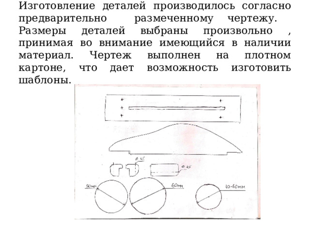  Изготовление деталей производилось согласно предварительно размеченному чертежу. Размеры деталей выбраны произвольно , принимая во внимание имеющийся в наличии материал. Чертеж выполнен на плотном картоне, что дает возможность изготовить шаблоны.   