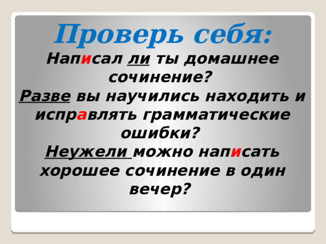 Проверь себя:  Нап и сал ли ты домашнее сочинение?  Разве вы научились находить и испр а влять грамматические ошибки?  Неужели можно нап и сать хорошее сочинение в один вечер? 