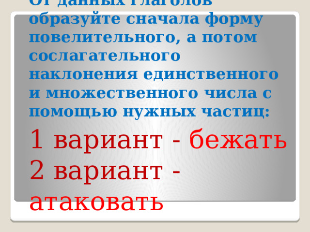 От данных глаголов образуйте сначала форму повелительного, а потом сослагательного наклонения единственного и множественного числа с помощью нужных частиц: 1 вариант - бежать 2 вариант - атаковать 
