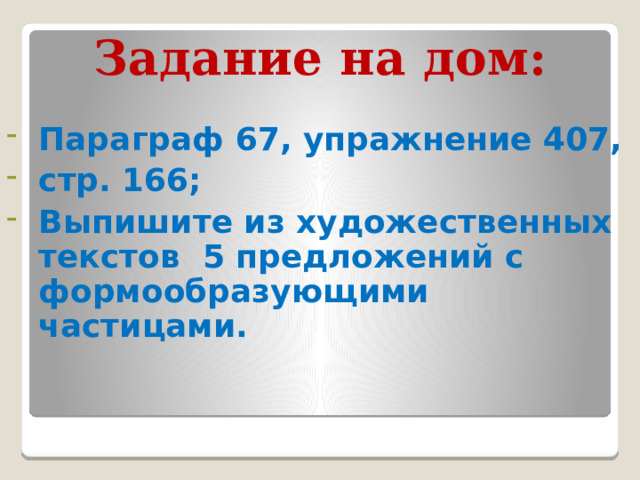Задание на дом: Параграф 67, упражнение 407, стр. 166; Выпишите из художественных текстов 5 предложений с формообразующими частицами.   