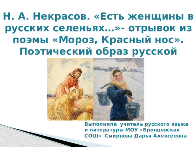 Н. А. Некрасов. «Есть женщины в русских селеньях…»- отрывок из поэмы «Мороз, Красный нос». Поэтический образ русской женщины. Выполнила учитель русского языка и литературы МОУ «Бронцевская СОШ» Смирнова Дарья Алексеевна 