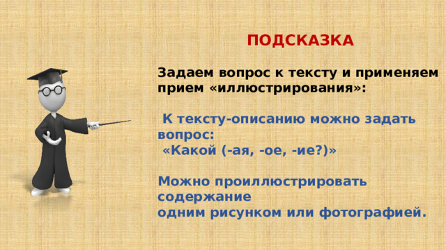 ПОДСКАЗКА  Задаем вопрос к тексту и применяем прием «иллюстрирования»:   К тексту-описанию можно задать вопрос:  «Какой (-ая, -ое, -ие?)»  Можно проиллюстрировать содержание одним рисунком или фотографией. 