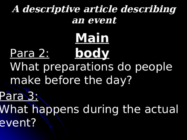 A descriptive article describing an event Main body Para 2:  What preparations do people make before the day? Para 3: What happens during the actual event? 