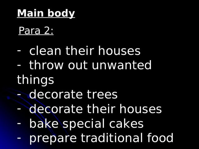 Main body Para 2:  clean their houses  throw out unwanted things  decorate trees  decorate their houses  bake special cakes  prepare traditional food 