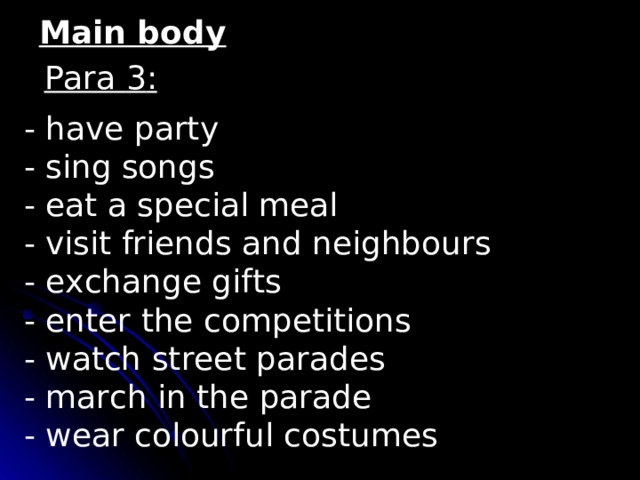 Main body Para 3 : - have party - sing songs - eat a special meal - visit friends and neighbours - exchange gifts - enter the competitions - watch street parades - march in the parade - wear colourful costumes 