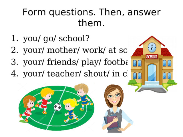 Form questions then answer them. Form questions then answer them you/go/School. I go to School 2 form. Ответить на вопрос - does your friends go to School.