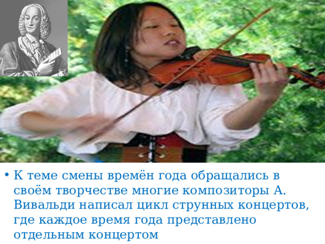 К теме смены времён года обращались в своём творчестве многие композиторы А. Вивальди написал цикл струнных концертов, где каждое время года представлено отдельным концертом 
